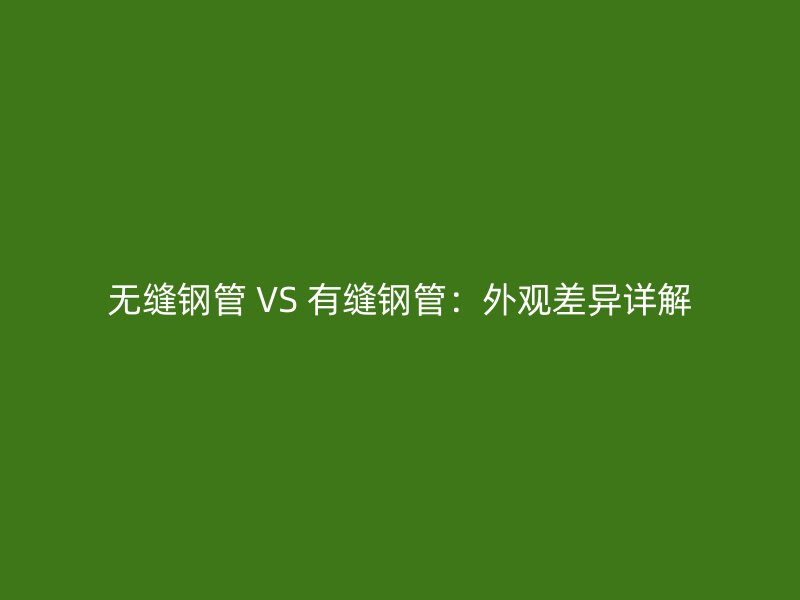 無(wú)縫鋼管 VS 有縫鋼管：外觀差異詳解