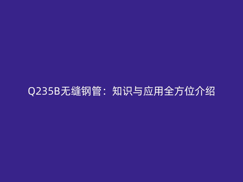 Q235B無縫鋼管：知識與應用全方位介紹