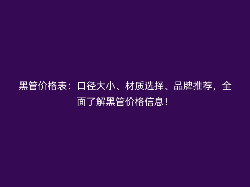 黑管價格表：口徑大小、材質(zhì)選擇、品牌推薦，全面了解黑管價格信息！