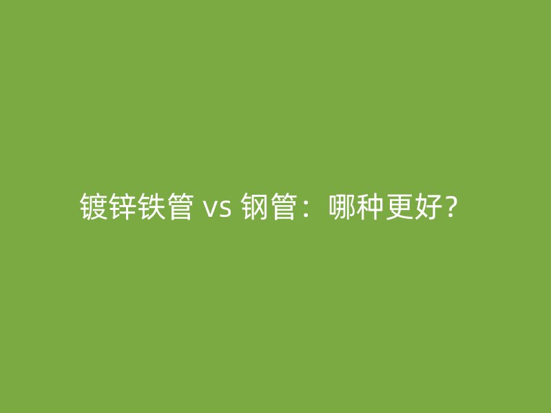 鍍鋅鐵管 vs 鋼管：哪種更好？