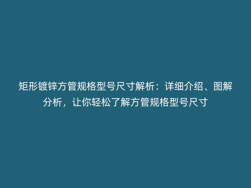 矩形鍍鋅方管規(guī)格型號(hào)尺寸解析：詳細(xì)介紹、圖解分析，讓你輕松了解方管規(guī)格型號(hào)尺寸