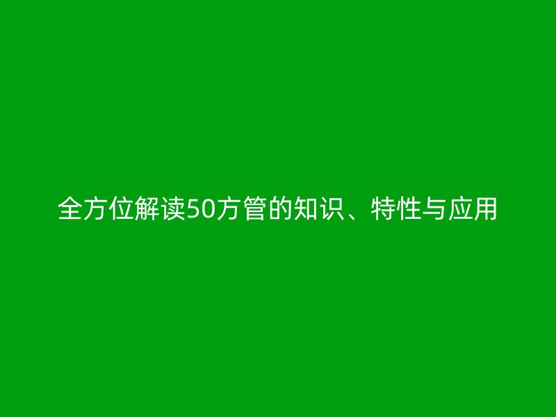 全方位解讀50方管的知識、特性與應(yīng)用
