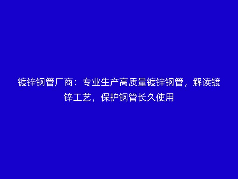 鍍鋅鋼管廠商：專業(yè)生產(chǎn)高質(zhì)量鍍鋅鋼管，解讀鍍鋅工藝，保護(hù)鋼管長(zhǎng)久使用