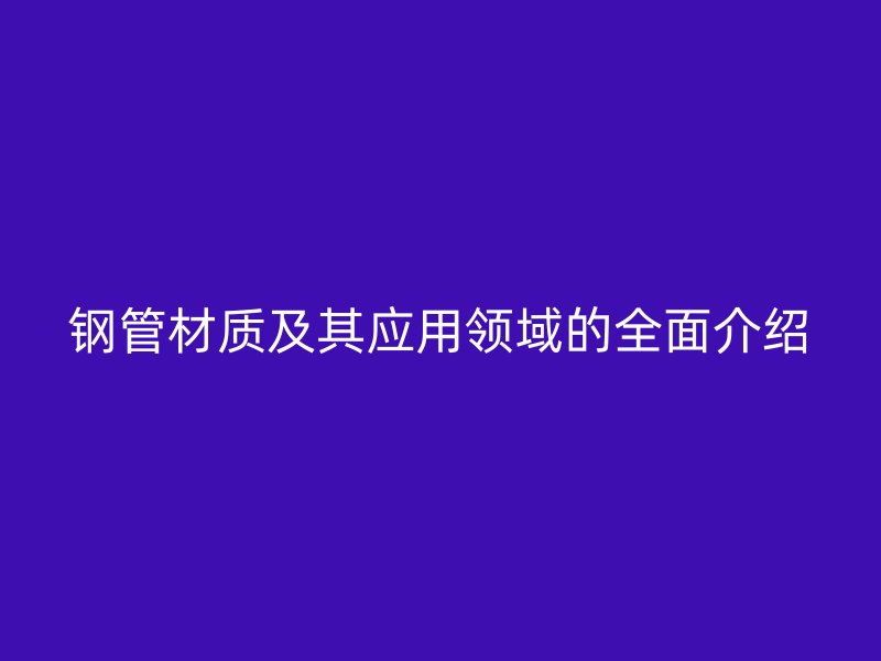 鋼管材質(zhì)及其應(yīng)用領(lǐng)域的全面介紹