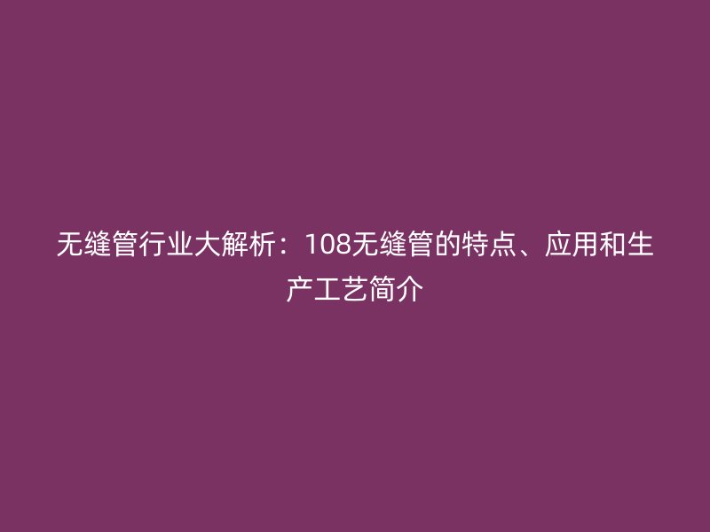 無縫管行業(yè)大解析：108無縫管的特點、應用和生產(chǎn)工藝簡介