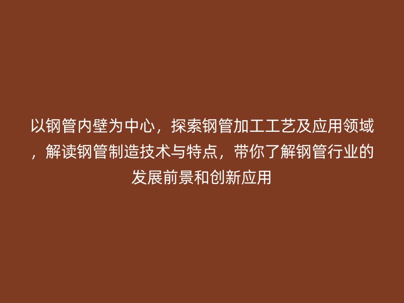 以鋼管內(nèi)壁為中心，探索鋼管加工工藝及應用領(lǐng)域，解讀鋼管制造技術(shù)與特點，帶你了解鋼管行業(yè)的發(fā)展前景和創(chuàng)新應用