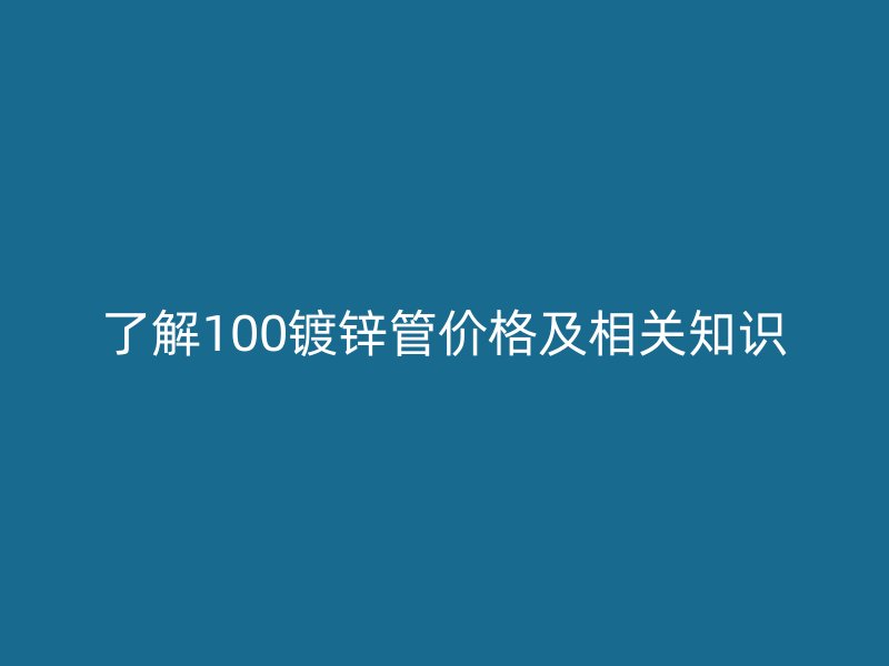 了解100鍍鋅管價(jià)格及相關(guān)知識(shí)