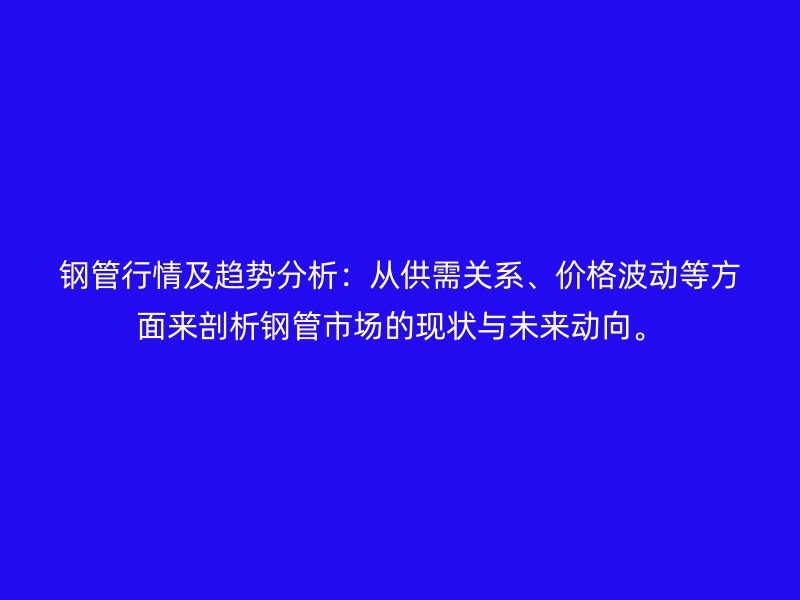 鋼管行情及趨勢分析：從供需關系、價格波動等方面來剖析鋼管市場的現狀與未來動向。