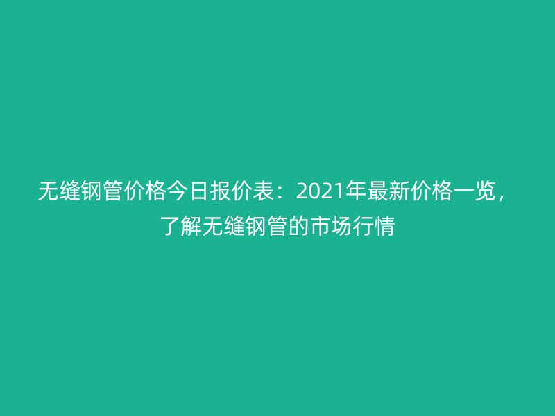 無縫鋼管價格今日報價表：2021年最新價格一覽，了解無縫鋼管的市場行情