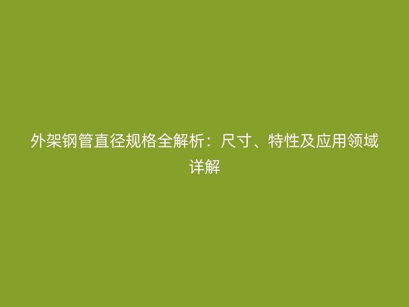 外架鋼管直徑規(guī)格全解析：尺寸、特性及應(yīng)用領(lǐng)域詳解