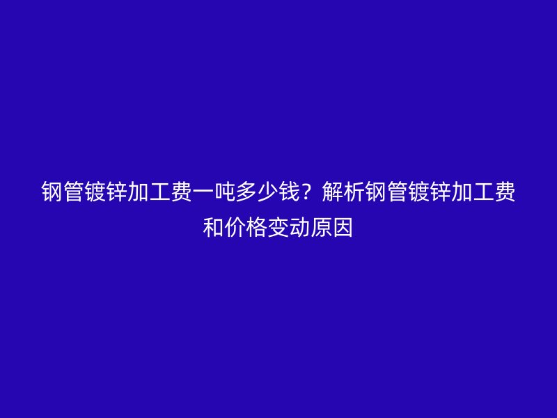 鋼管鍍鋅加工費(fèi)一噸多少錢？解析鋼管鍍鋅加工費(fèi)和價(jià)格變動(dòng)原因