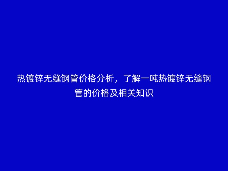 熱鍍鋅無縫鋼管價格分析，了解一噸熱鍍鋅無縫鋼管的價格及相關(guān)知識