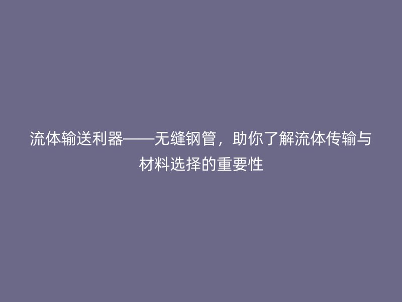 流體輸送利器——無縫鋼管，助你了解流體傳輸與材料選擇的重要性