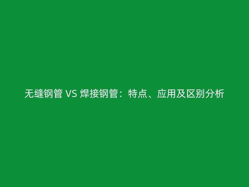 無縫鋼管 VS 焊接鋼管：特點、應(yīng)用及區(qū)別分析