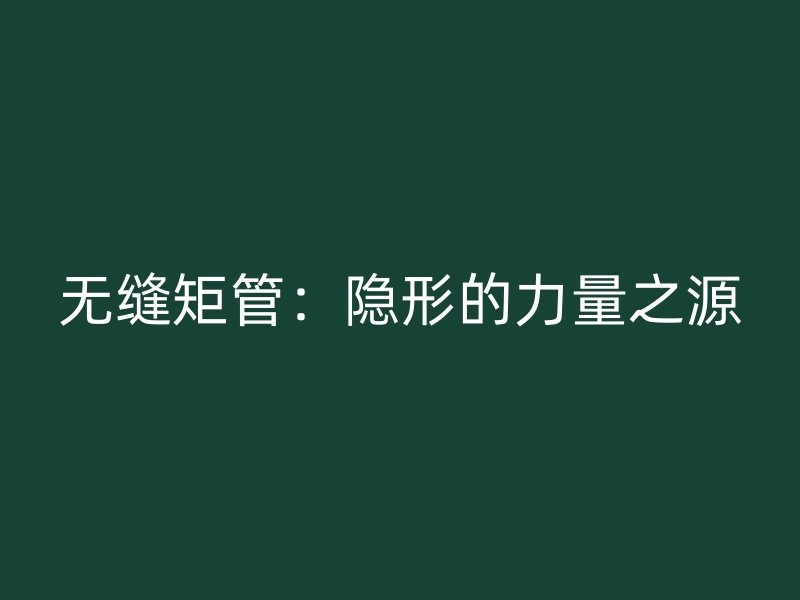 無縫矩管：隱形的力量之源