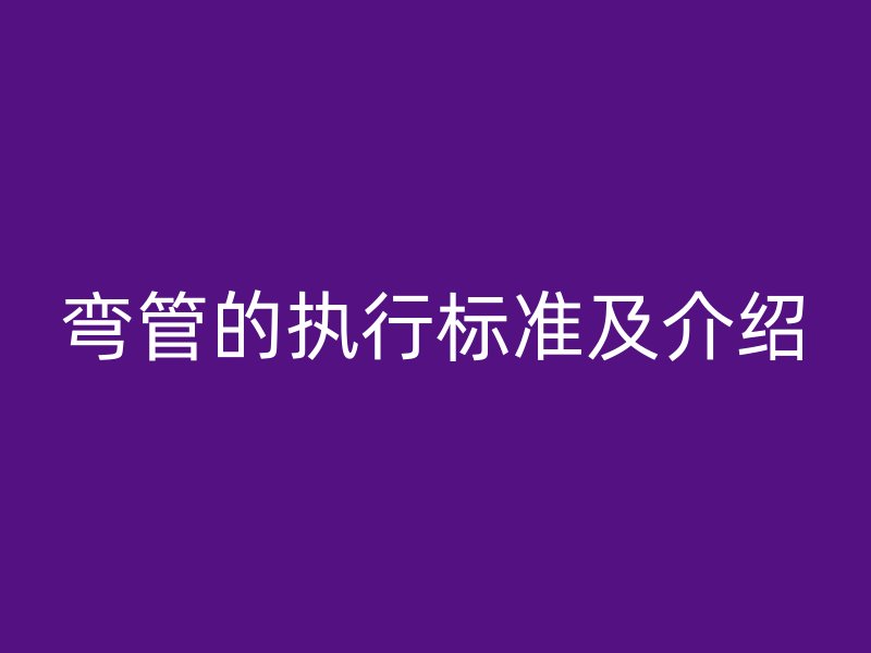彎管的執(zhí)行標(biāo)準(zhǔn)及介紹