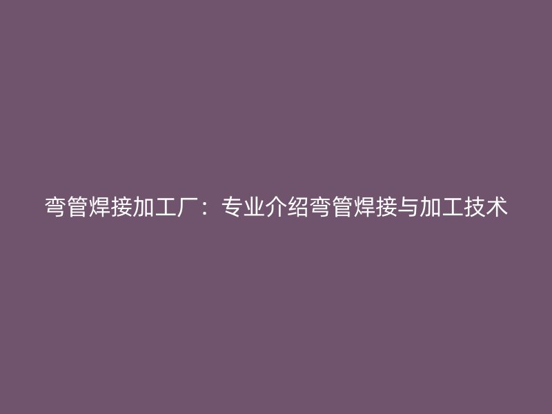 彎管焊接加工廠：專業(yè)介紹彎管焊接與加工技術(shù)