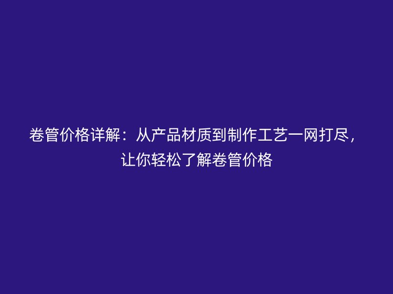 卷管價格詳解：從產品材質到制作工藝一網打盡，讓你輕松了解卷管價格