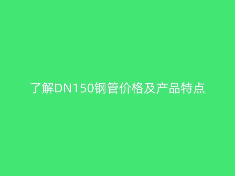 了解DN150鋼管價格及產品特點