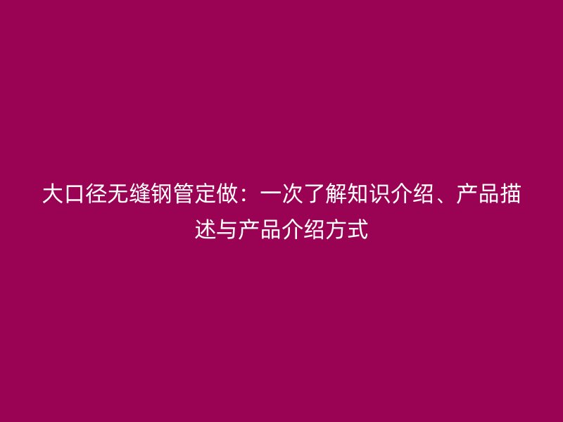 大口徑無縫鋼管定做：一次了解知識介紹、產(chǎn)品描述與產(chǎn)品介紹方式