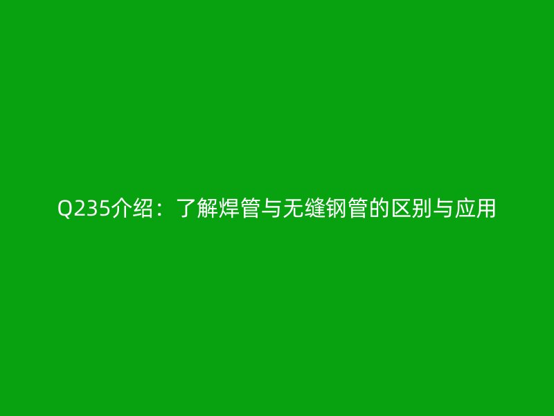 Q235介紹：了解焊管與無(wú)縫鋼管的區(qū)別與應(yīng)用