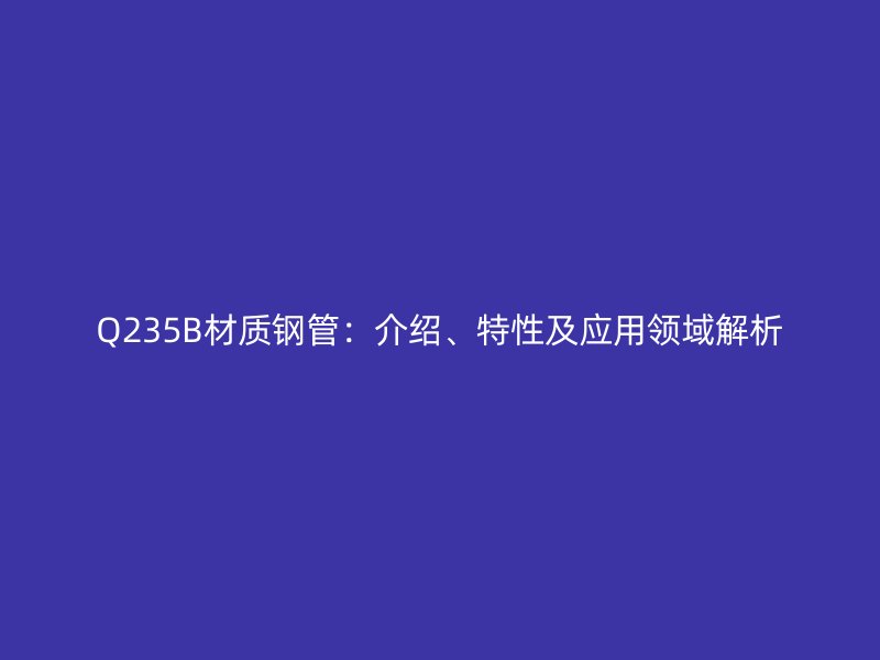 Q235B材質(zhì)鋼管:介紹、特性及應(yīng)用領(lǐng)域解析