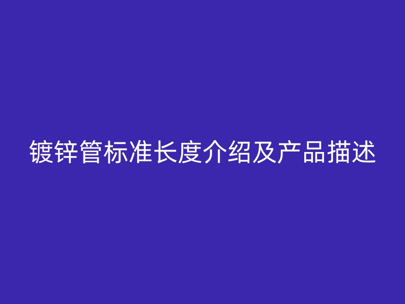 鍍鋅管標(biāo)準(zhǔn)長(zhǎng)度介紹及產(chǎn)品描述