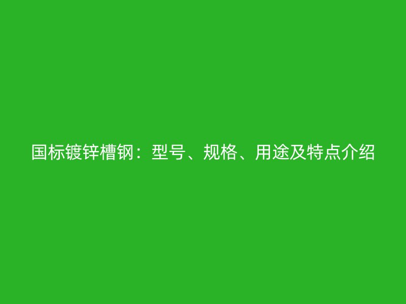 國(guó)標(biāo)鍍鋅槽鋼：型號(hào)、規(guī)格、用途及特點(diǎn)介紹