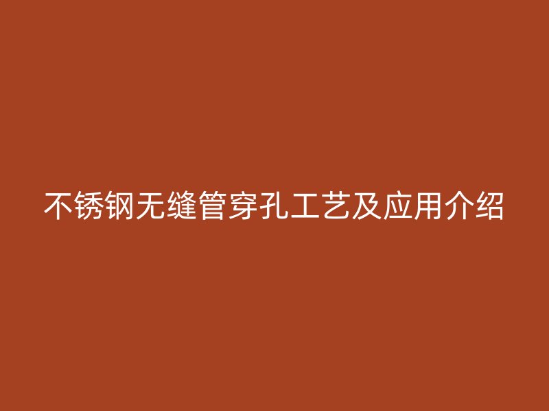 不銹鋼無(wú)縫管穿孔工藝及應(yīng)用介紹