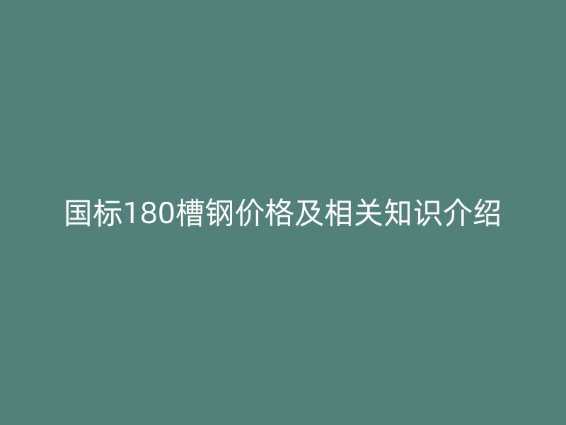 國標180槽鋼價格及相關(guān)知識介紹