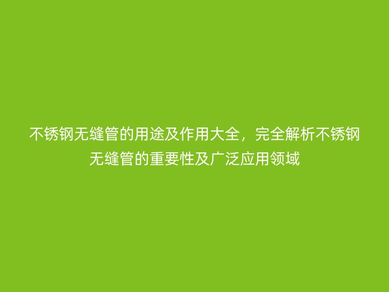不銹鋼無縫管的用途及作用大全，完全解析不銹鋼無縫管的重要性及廣泛應(yīng)用領(lǐng)域