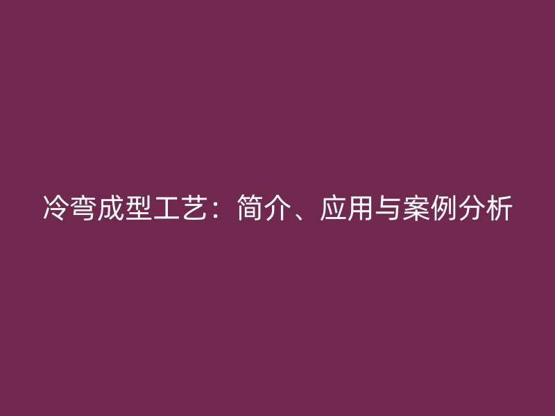 冷彎成型工藝：簡介、應用與案例分析