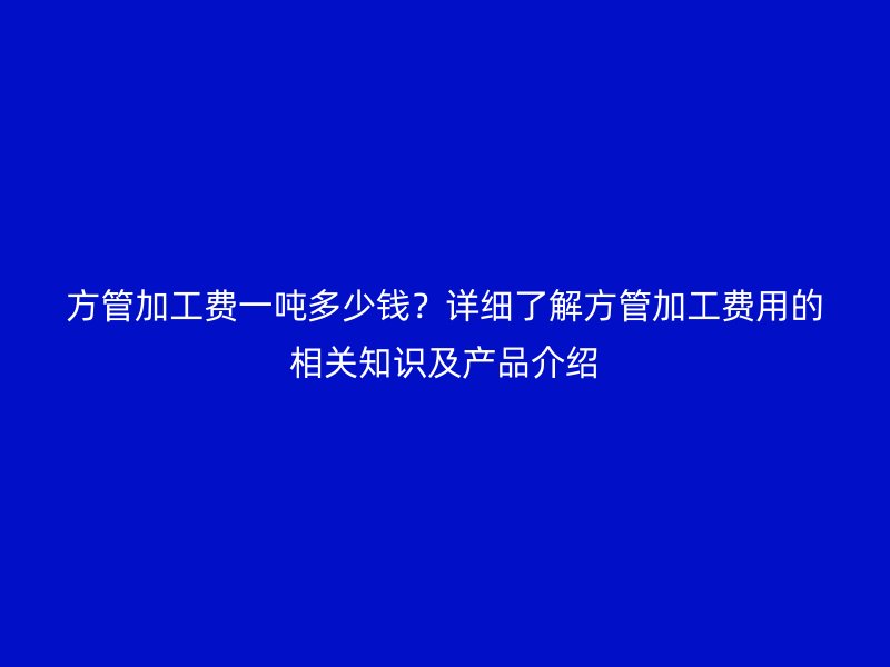 方管加工費一噸多少錢?詳細了解方管加工費用的相關知識及產(chǎn)品介紹