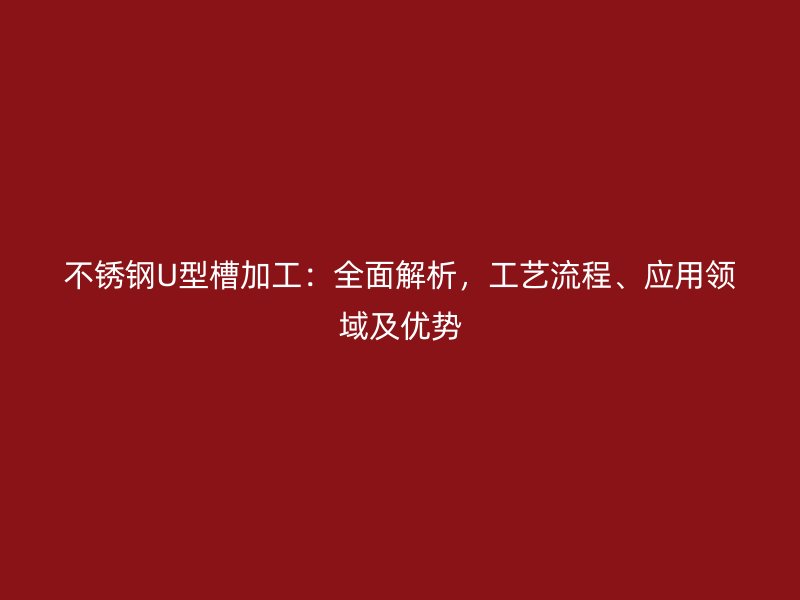 不銹鋼U型槽加工：全面解析，工藝流程、應(yīng)用領(lǐng)域及優(yōu)勢