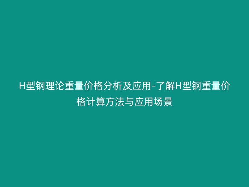 H型鋼理論重量價格分析及應(yīng)用-了解H型鋼重量價格計算方法與應(yīng)用場景