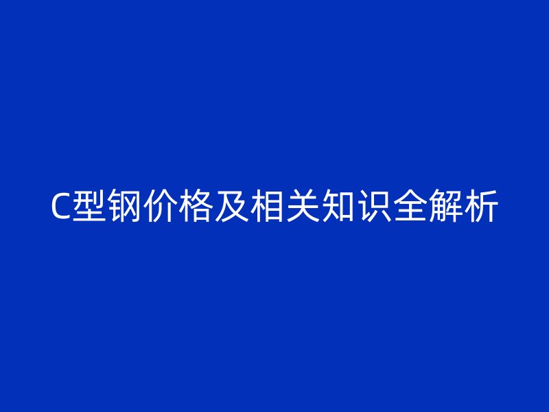 C型鋼價格及相關知識全解析