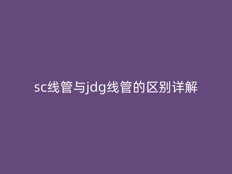 sc線管與jdg線管的區(qū)別詳解