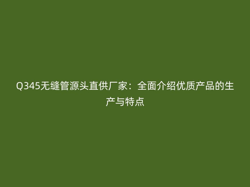 Q345無(wú)縫管源頭直供廠家:全面介紹優(yōu)質(zhì)產(chǎn)品的生產(chǎn)與特點(diǎn)