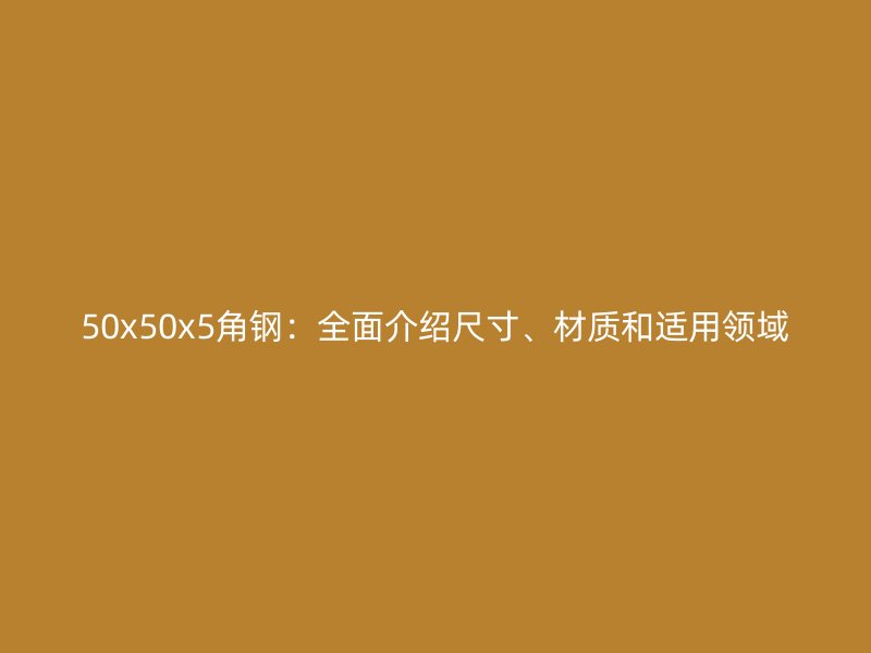50x50x5角鋼：全面介紹尺寸、材質(zhì)和適用領(lǐng)域