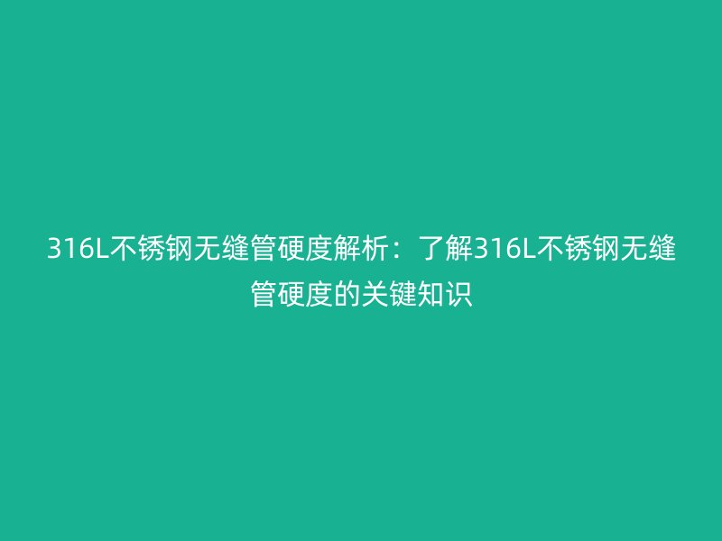 316L不銹鋼無縫管硬度解析:了解316L不銹鋼無縫管硬度的關(guān)鍵知識
