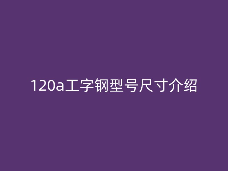 120a工字鋼型號(hào)尺寸介紹