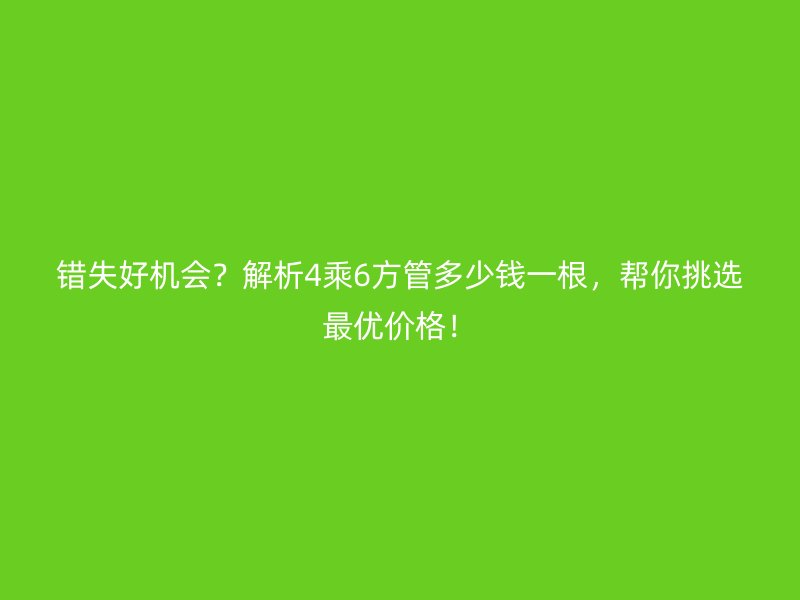 錯(cuò)失好機(jī)會(huì)？解析4乘6方管多少錢一根，幫你挑選最優(yōu)價(jià)格！