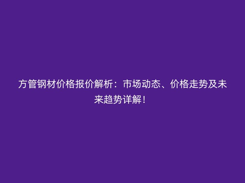 方管鋼材價格報價解析：市場動態(tài)、價格走勢及未來趨勢詳解！