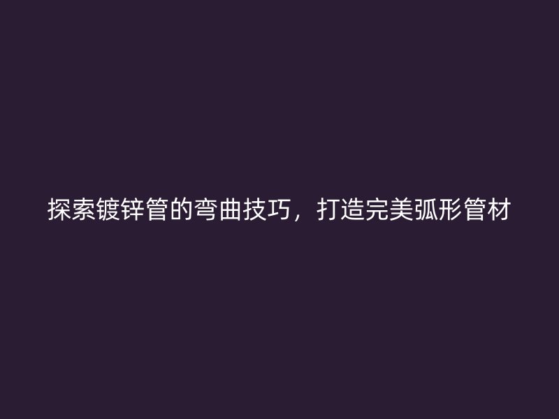 探索鍍鋅管的彎曲技巧，打造完美弧形管材
