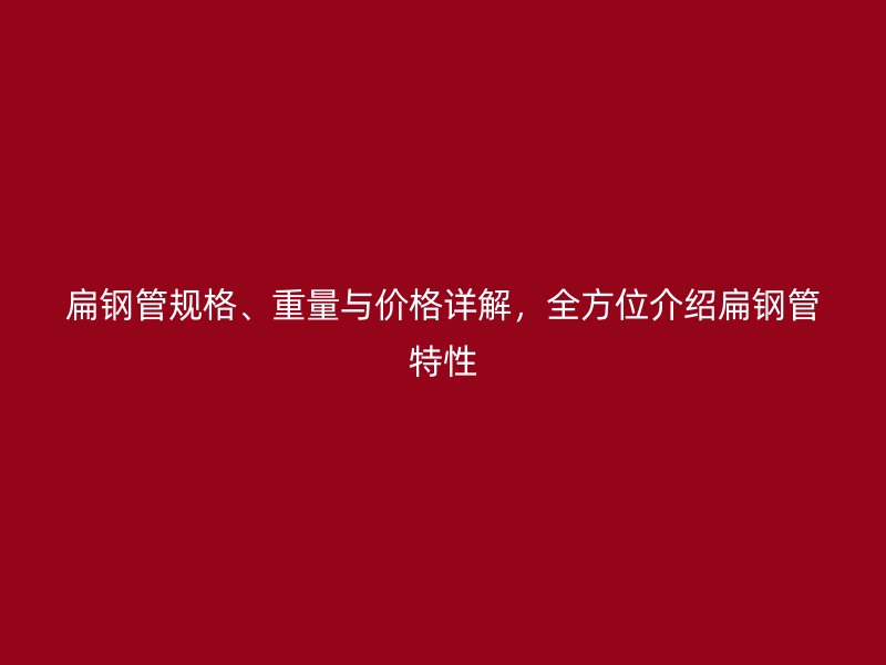 扁鋼管規(guī)格、重量與價(jià)格詳解，全方位介紹扁鋼管特性