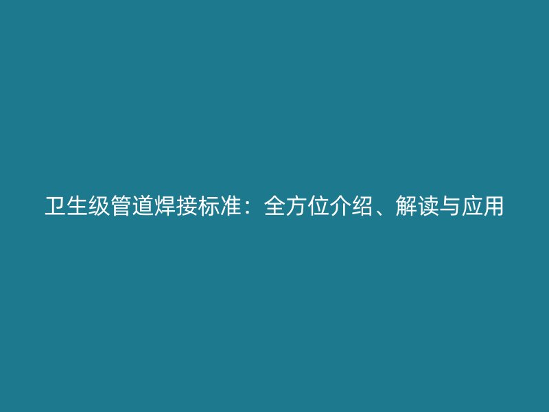 衛(wèi)生級管道焊接標(biāo)準(zhǔn)：全方位介紹、解讀與應(yīng)用