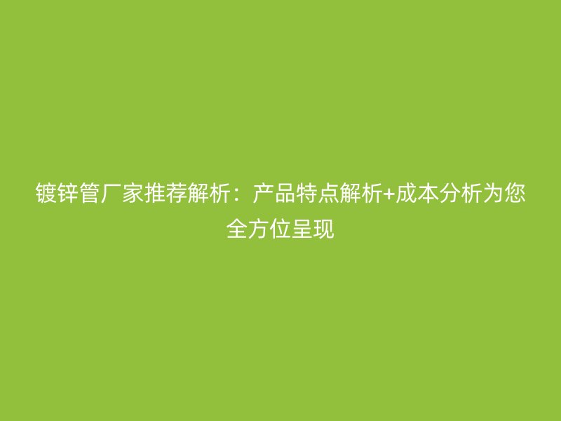 鍍鋅管廠(chǎng)家推薦解析：產(chǎn)品特點(diǎn)解析+成本分析為您全方位呈現(xiàn)