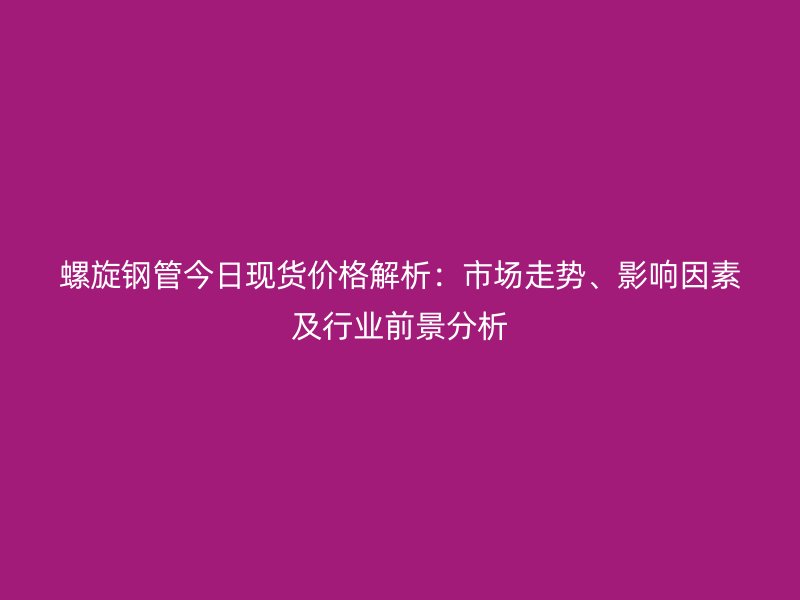 螺旋鋼管今日現(xiàn)貨價(jià)格解析:市場走勢、影響因素及行業(yè)前景分析