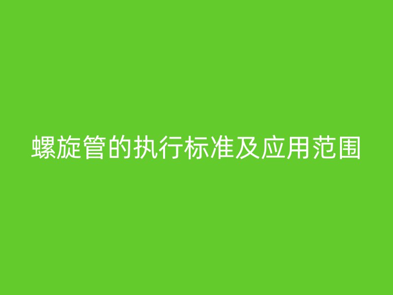 螺旋管的執(zhí)行標(biāo)準(zhǔn)及應(yīng)用范圍