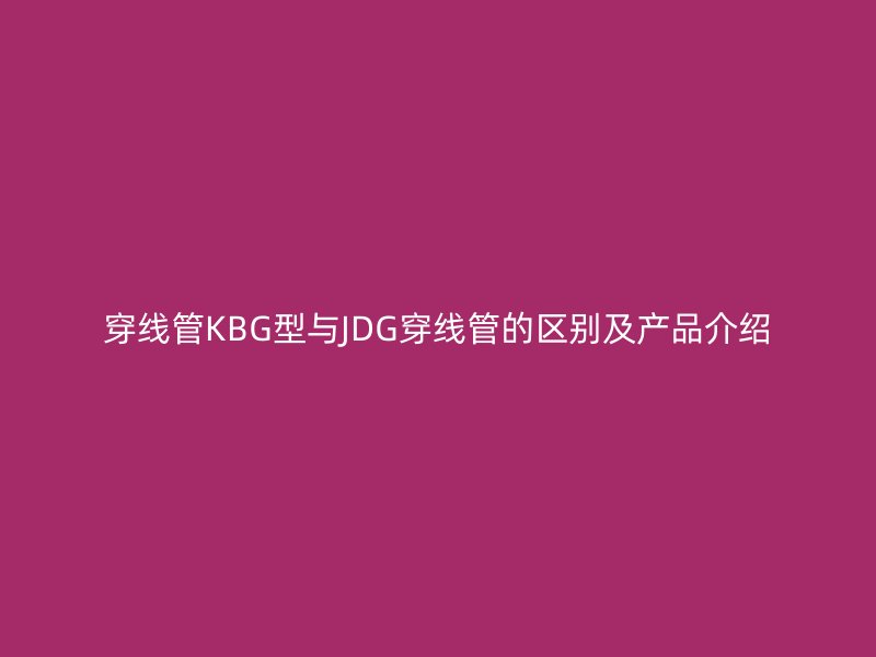 穿線(xiàn)管KBG型與JDG穿線(xiàn)管的區(qū)別及產(chǎn)品介紹